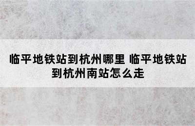 临平地铁站到杭州哪里 临平地铁站到杭州南站怎么走